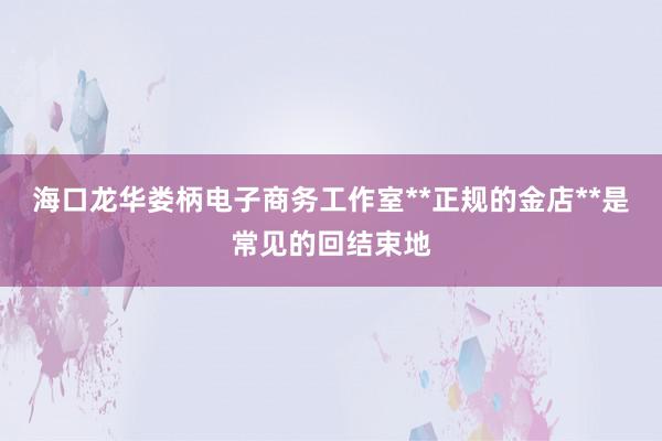 海口龙华娄柄电子商务工作室**正规的金店**是常见的回结束地