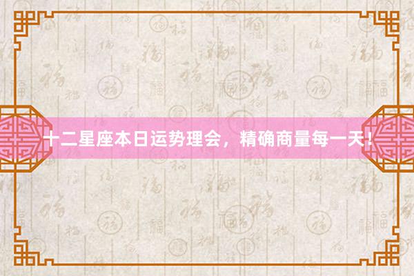 十二星座本日运势理会，精确商量每一天！