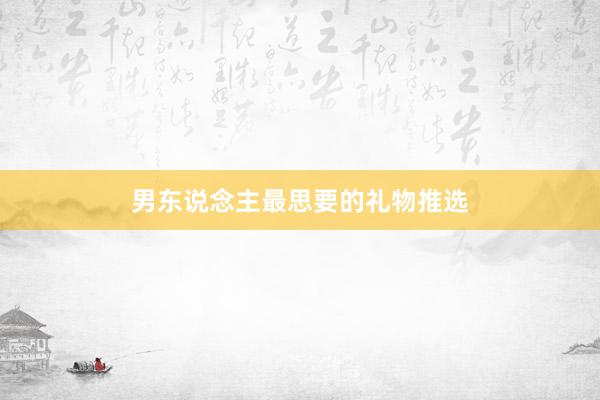 男东说念主最思要的礼物推选