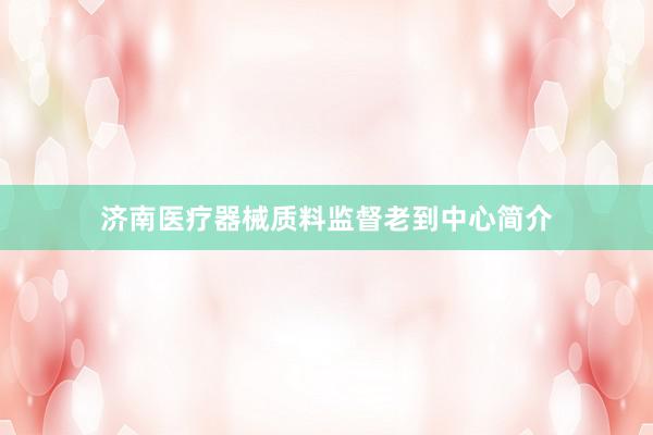 济南医疗器械质料监督老到中心简介